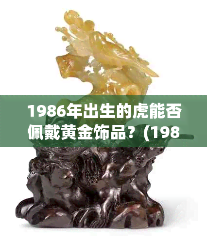 1986年出生的虎能否佩戴黄金饰品？(1986年、虎、黄金、饰品)