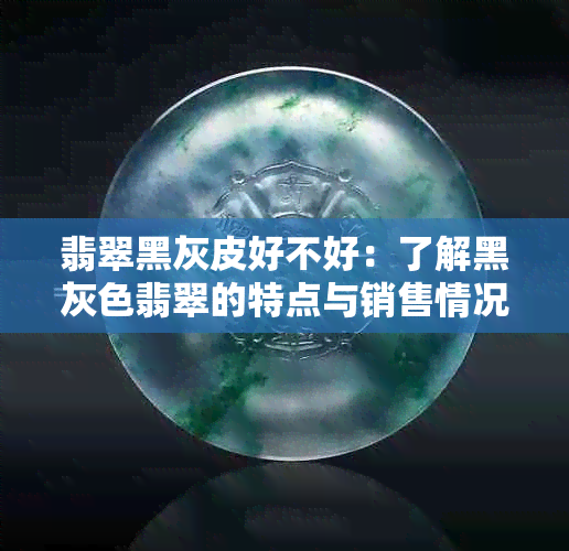 翡翠黑灰皮好不好：了解黑灰色翡翠的特点与销售情况