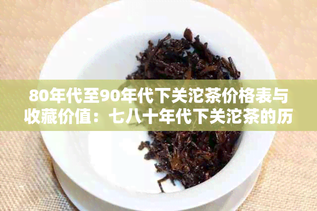 80年代至90年代下关沱茶价格表与收藏价值：七八十年代下关沱茶的历行情