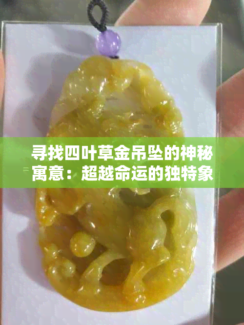 寻找四叶草金吊坠的神秘寓意：超越命运的独特象征