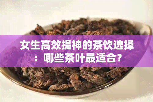 女生高效提神的茶饮选择：哪些茶叶最适合？