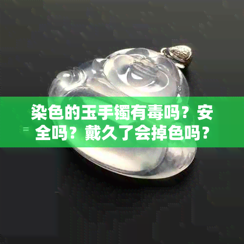 染色的玉手镯有吗？安全吗？戴久了会掉色吗？