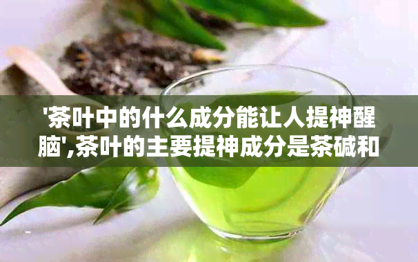 '茶叶中的什么成分能让人提神醒脑',茶叶的主要提神成分是茶碱和咖啡碱 。