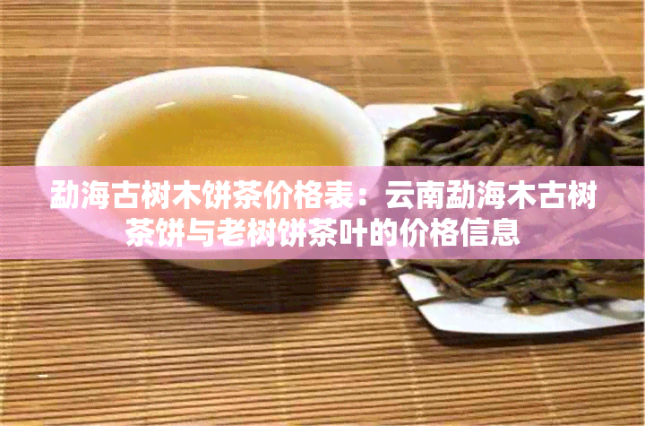 勐海古树木饼茶价格表：云南勐海木古树茶饼与老树饼茶叶的价格信息