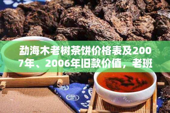 勐海木老树茶饼价格表及2007年、2006年旧款价值，老班章型多少钱？