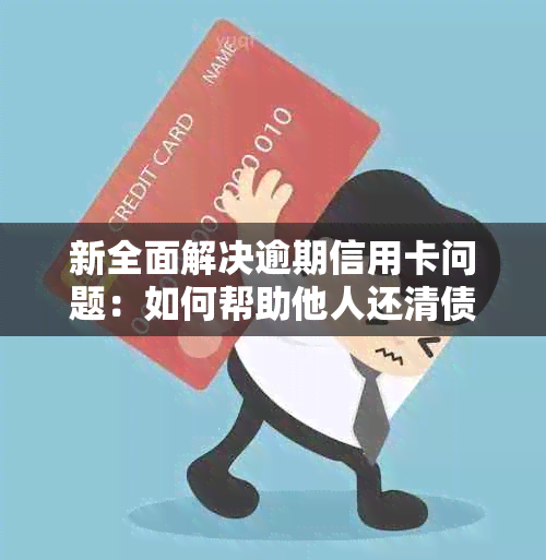 新全面解决逾期信用卡问题：如何帮助他人还清债务并避免信用损失