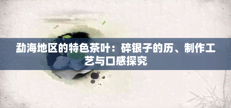 勐海地区的特色茶叶：碎银子的历、制作工艺与口感探究