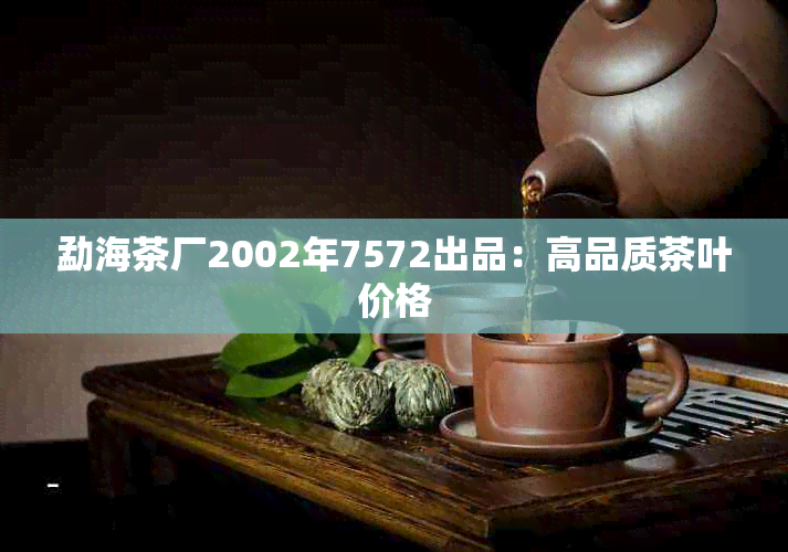 勐海茶厂2002年7572出品：高品质茶叶价格