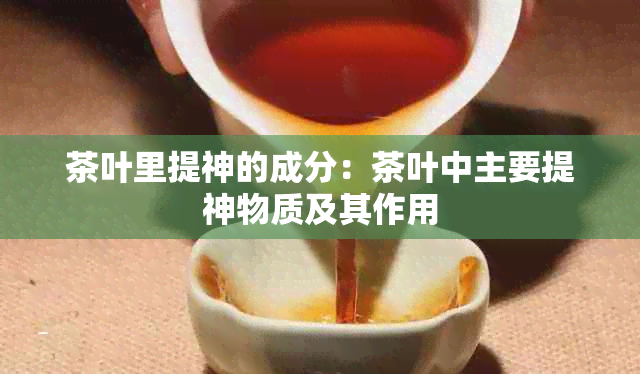 茶叶里提神的成分：茶叶中主要提神物质及其作用