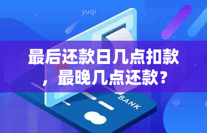 最后还款日几点扣款，最晚几点还款？