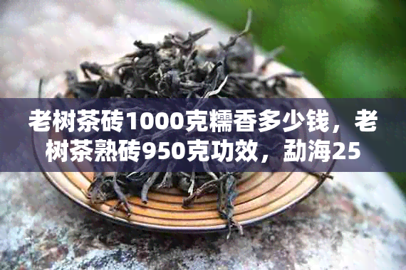 老树茶砖1000克糯香多少钱，老树茶熟砖950克功效，勐海250克老树茶砖详解