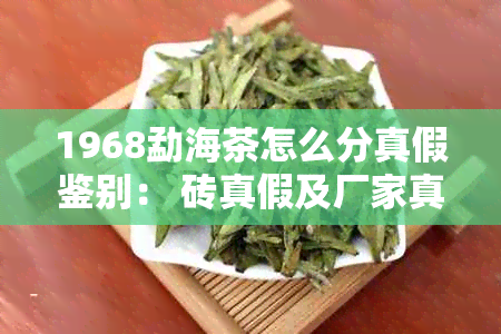 1968勐海茶怎么分真假鉴别： 砖真假及厂家真伪解析