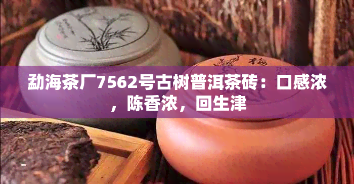 勐海茶厂7562号古树普洱茶砖：口感浓，陈香浓，回生津