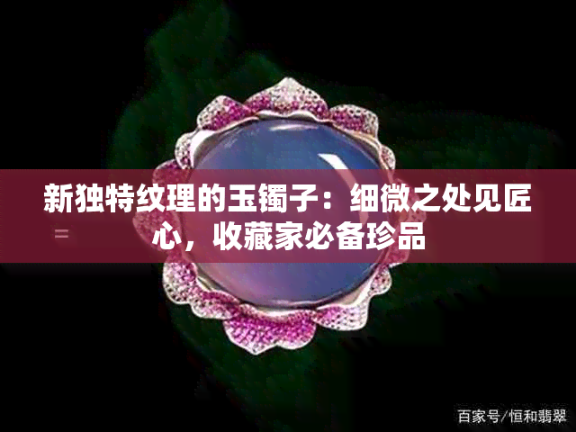 新独特纹理的玉镯子：细微之处见匠心，收藏家必备珍品