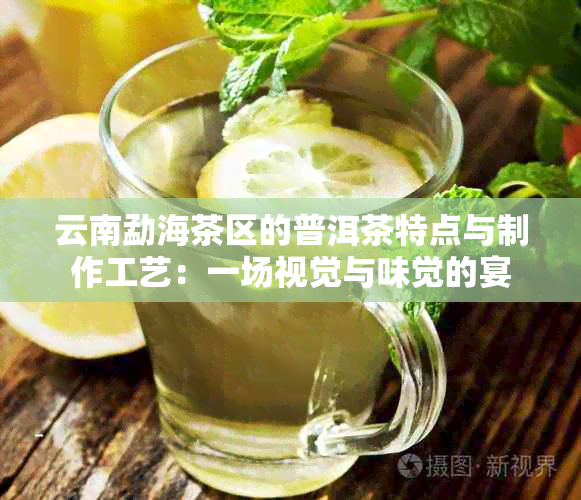 云南勐海茶区的普洱茶特点与制作工艺：一场视觉与味觉的宴