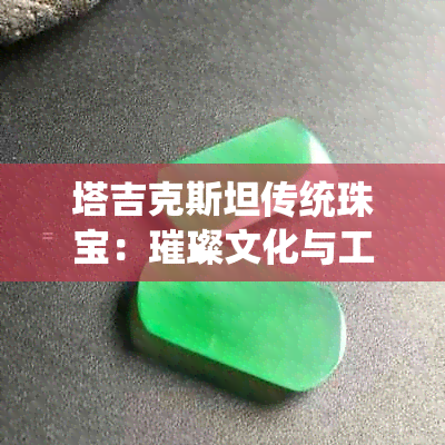 塔吉克斯坦传统珠宝：璀璨文化与工艺的完美融合