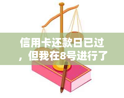 信用卡还款日已过，但我在8号进行了还款，我应该怎么办？