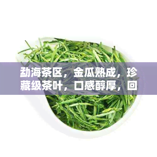 勐海茶区，金瓜熟成，珍藏级茶叶，口感醇厚，回味悠长