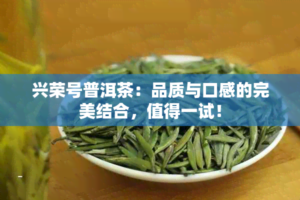 兴荣号普洱茶：品质与口感的完美结合，值得一试！