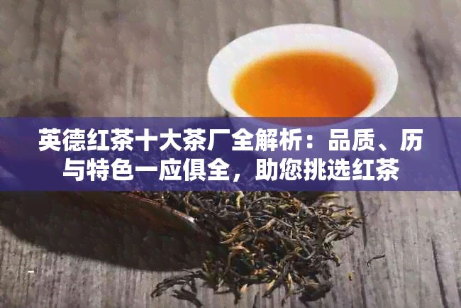 英德红茶十大茶厂全解析：品质、历与特色一应俱全，助您挑选红茶