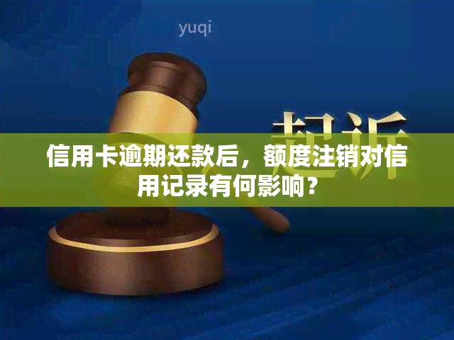 信用卡逾期还款后，额度注销对信用记录有何影响？