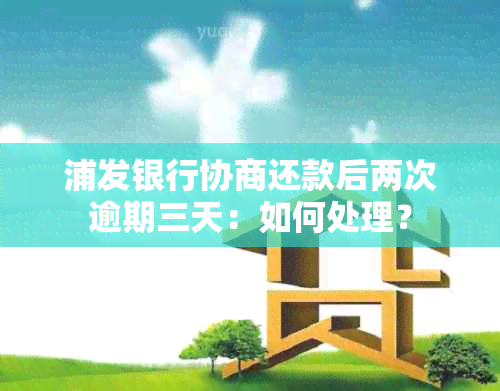 浦发银行协商还款后两次逾期三天：如何处理？