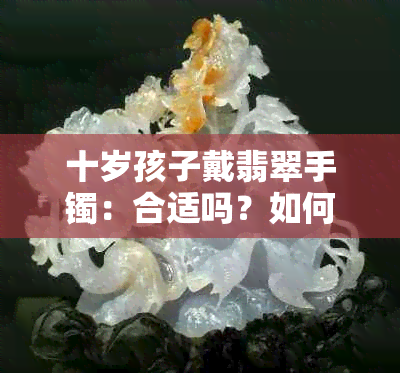 十岁孩子戴翡翠手镯：合适吗？如何搭配？