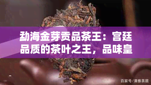 勐海金芽贡品茶王：宫廷品质的茶叶之王，品味皇家尊贵享受