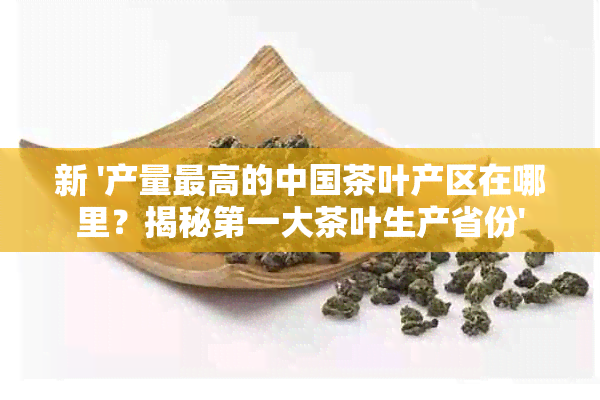 新 '产量更高的中国茶叶产区在哪里？揭秘之一大茶叶生产省份'