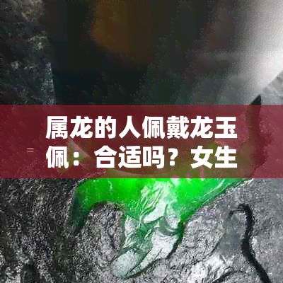 属龙的人佩戴龙玉佩：合适吗？女生如何选择与佩戴？