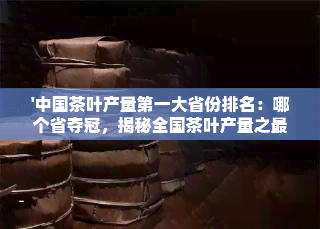 '中国茶叶产量之一大省份排名：哪个省夺冠，揭秘全国茶叶产量之最'