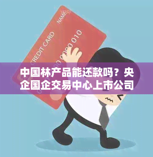 中国林产品能还款吗？央企国企交易中心上市公司。