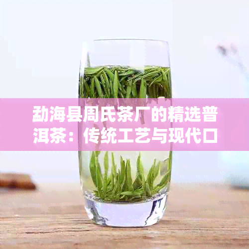 勐海县周氏茶厂的精选普洱茶：传统工艺与现代口感的完美结合