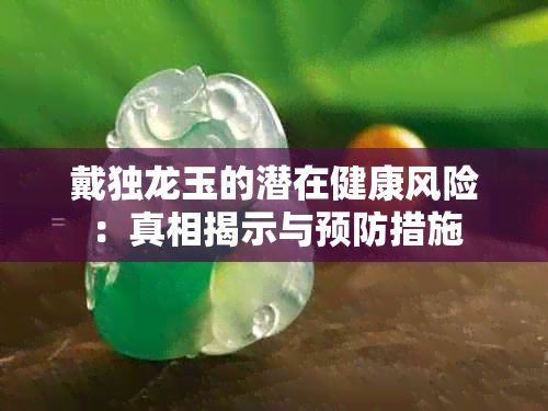 戴独龙玉的潜在健康风险：真相揭示与预防措施