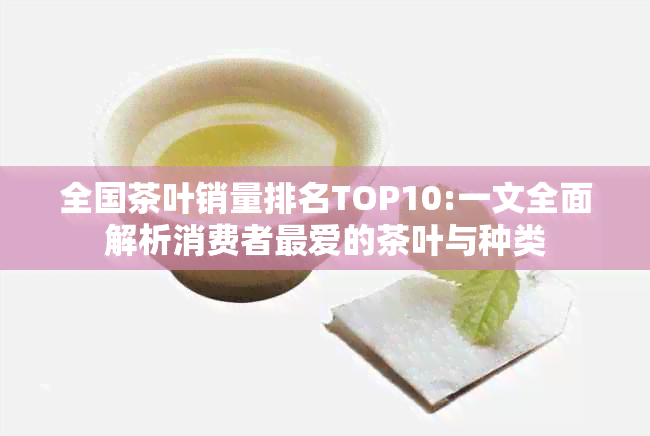 全国茶叶销量排名TOP10:一文全面解析消费者更爱的茶叶与种类