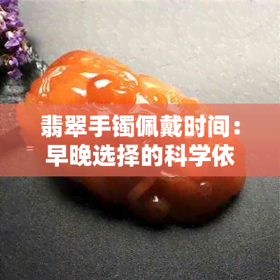 翡翠手镯佩戴时间：早晚选择的科学依据与注意事项