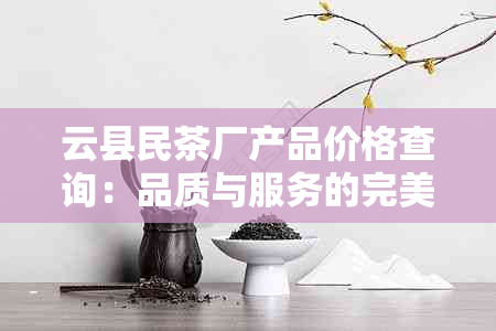 云县民茶厂产品价格查询：品质与服务的完美结合