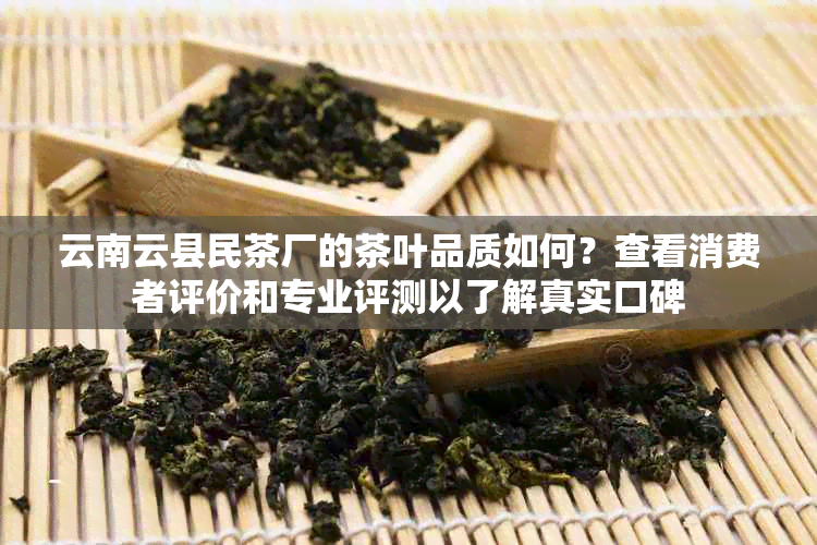 云南云县民茶厂的茶叶品质如何？查看消费者评价和专业评测以了解真实口碑