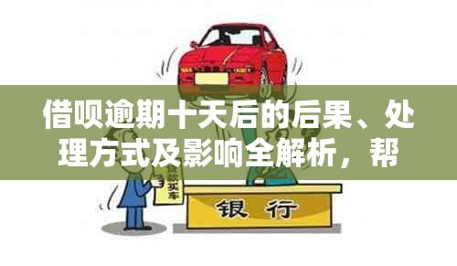 借呗逾期十天后的后果、处理方式及影响全解析，帮助您避免不良信用记录。