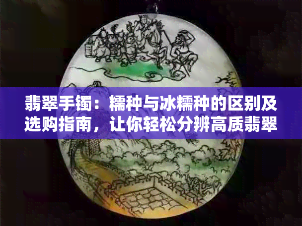 翡翠手镯：糯种与冰糯种的区别及选购指南，让你轻松分辨高质翡翠