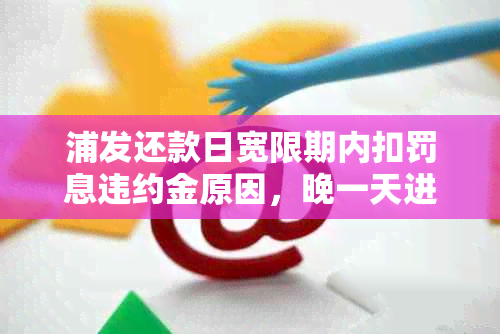 浦发还款日宽限期内扣罚息违约金原因，晚一天进吗？还款日宽限多少天？