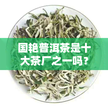 国艳普洱茶是十大茶厂之一吗？