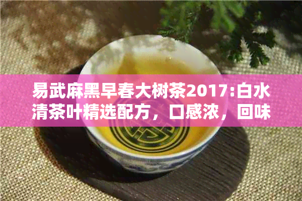 易武麻黑早春大树茶2017:白水清茶叶精选配方，口感浓，回味悠长