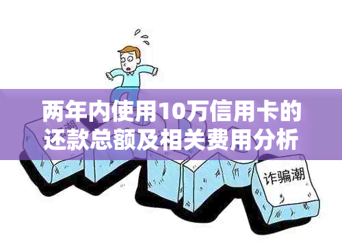 两年内使用10万信用卡的还款总额及相关费用分析