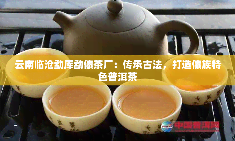 云南临沧勐库勐傣茶厂：传承古法，打造傣族特色普洱茶