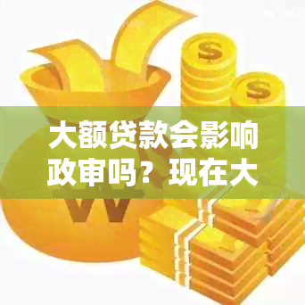 大额贷款会影响政审吗？现在大额贷款是否影响和买房？