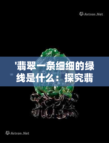 '翡翠一条细细的绿线是什么：探究翡翠中的独特元素与质地'