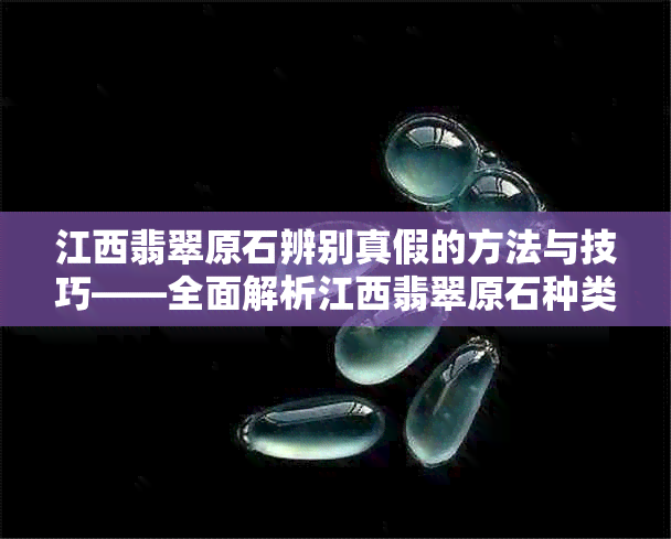 江西翡翠原石辨别真假的方法与技巧——全面解析江西翡翠原石种类