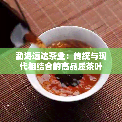 勐海远达茶业：传统与现代相结合的高品质茶叶