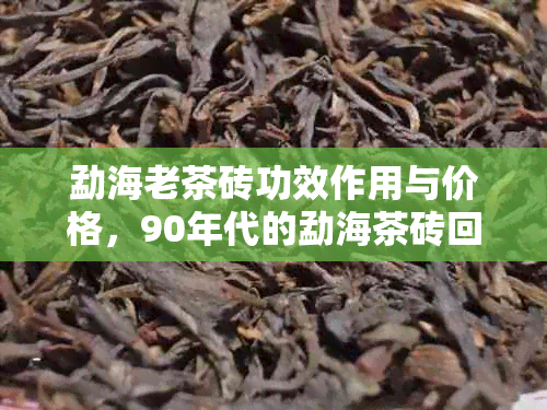 勐海老茶砖功效作用与价格，90年代的勐海茶砖回顾